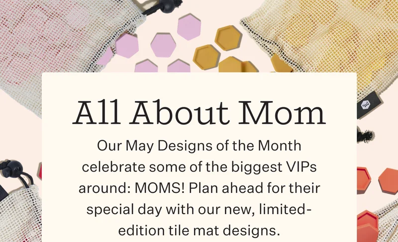 All About Mom | Our May Designs of the Month celebrate some of the biggest VIPs around: MOMS! Plan ahead for their special day with our new, limited-edition tile mat designs.