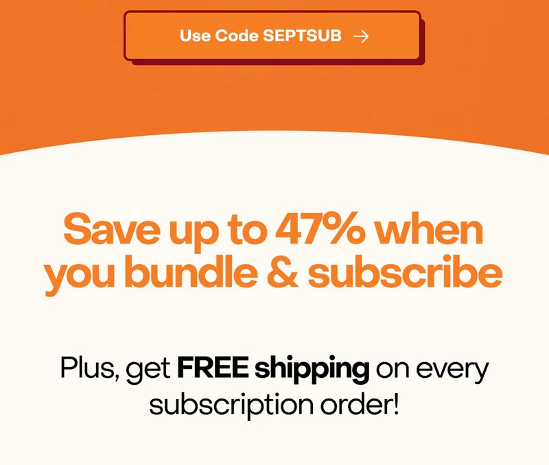 Save up to 47% when you bundle & subscribe. Plus, get FREE shipping on every subscription order!