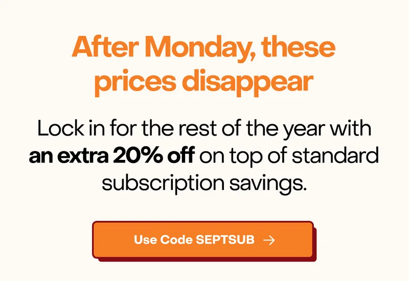 After Monday, these prices disappear. Lock in for the the rest of the year with an extra 20% off on top of standard subscription savings. Use code: SEPTSUB