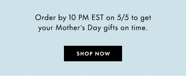 Order by 10 PM EST on 5/5 to get your Mother's Day gifts on time.