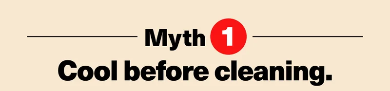 Myth #1: Cool before cleaning