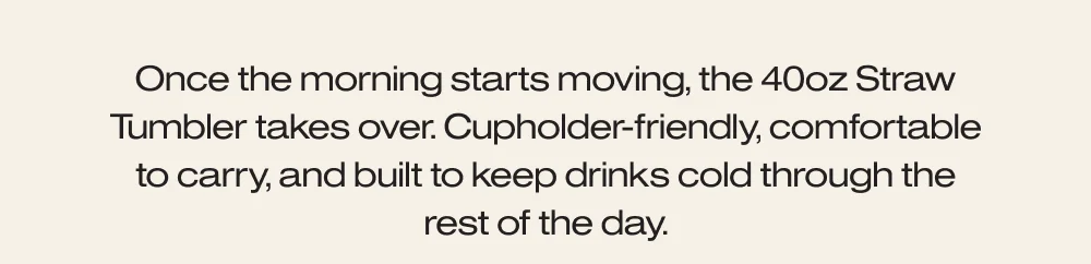 Once the morning starts moving, the 40oz Straw Tumbler takes over.