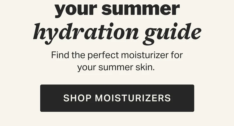 your summer hydration guide SHOP MOISTURIZERS