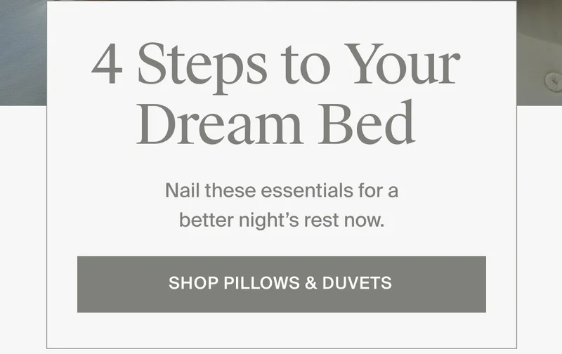4 Steps to your dream bed. Shop pillows and duvets.