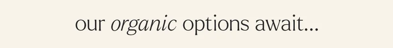 OUR ORGANIC OPTIONS AWAIT...
