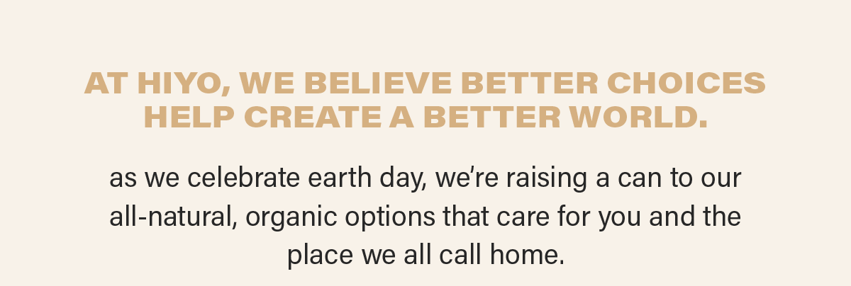 AT HIYO, WE BELIEVE BETTER CHOICES HELP CREATE A BETTER WORLD.  as we celebrate earth day, we’re raising a can to our  all-natural, organic options that care for you and the place we all call home.