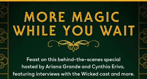 More Magic While You Wait - Feast on this behind-thescenes special hosted by Ariana Grande and cynthia Erivo, featuring interviews with the Wicked cast and more