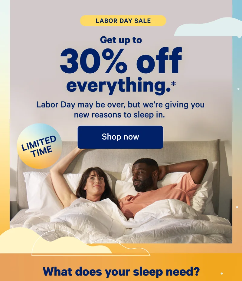 Labor Day Sale; Get up to 30% off everything.* Labor Day may be over, but we're giving you new reasons to sleep in.