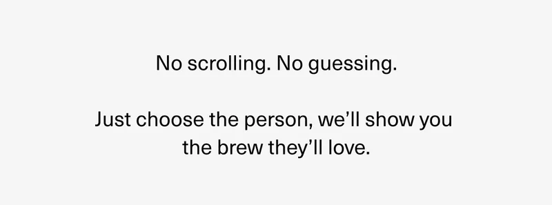 No scrolling. No guessing. Just choose the person, we`ll show you the brew they love.