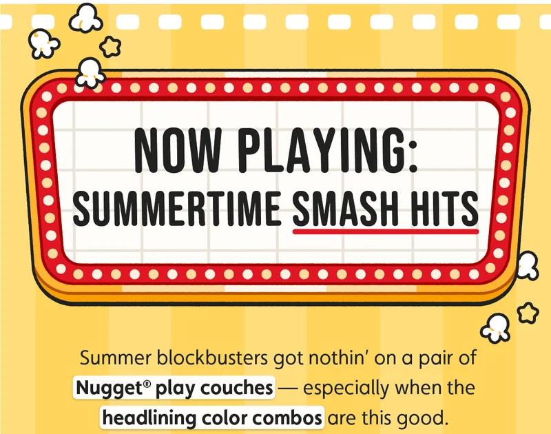 Now Playing: Summertime Smash Hits. Summer blockbusters got nothin’ on a pair of Nugget® play couches — especially when the headlining color combos are this good.