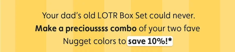 Your dad’s old LOTR Box Set could never. Make a precioussss combo of your two fave Nugget colors to save 10%!