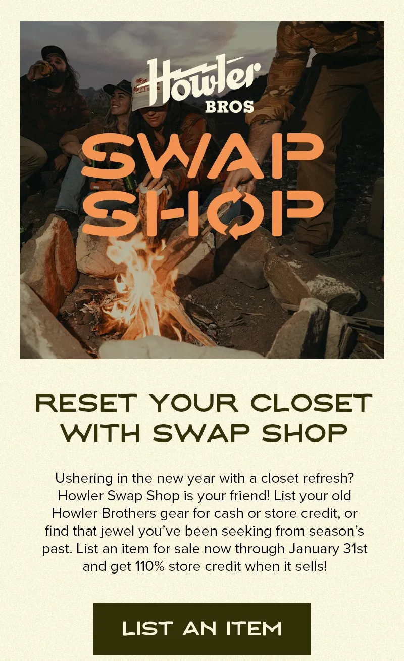 Ushering in the new year with a closet refresh? Howler Swap Shop is your friend! List your old Howler Brothers gear for cash or store credit, or find that jewel you’ve been seeking from season’s past. List an item for sale now through January 31st and get 110% store credit when it sells!