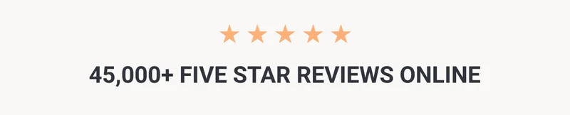 5 stars 45,000+ FIVE STAR REVIEWS ONLINE