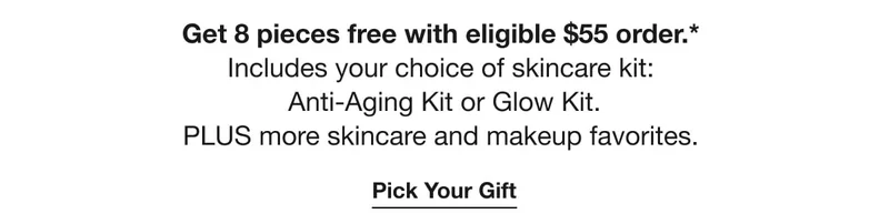 Get 8 pieces free with eligible $55 order.* | Includes your choice of skincare kit:  Anti-Aging Kit or Glow Kit. PLUS more skincare and makeup favorites. | Pick Your Gift