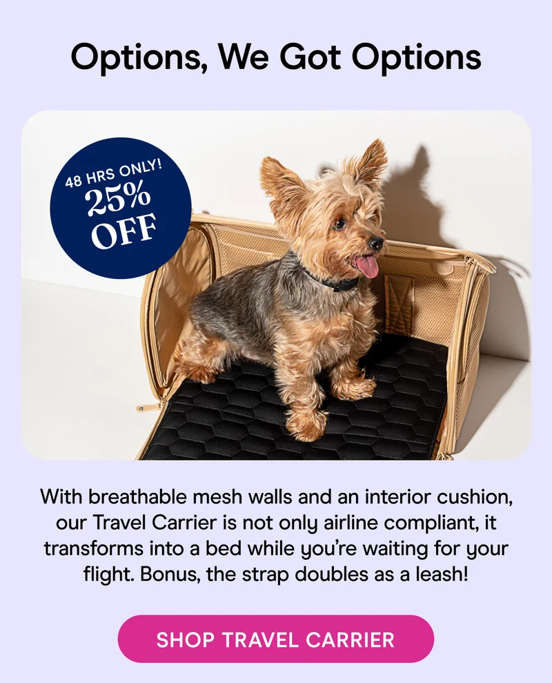 25% OFF. With breathable mesh walls and an interior cushion, our Travel Carrier is not only airline compliant, it transforms into a bed while you’re waiting for your flight. Bonus, the strap doubles as a leash!