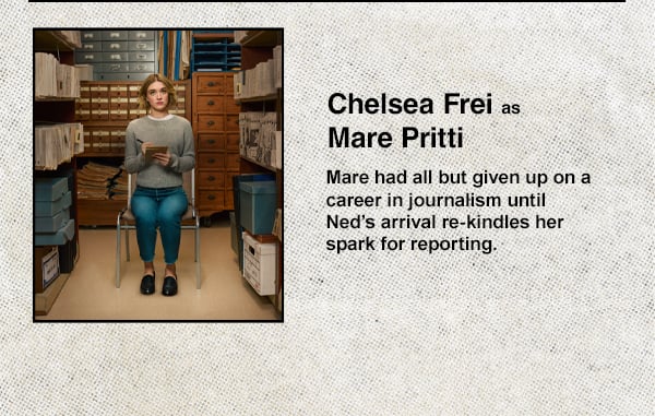 Chelsea Frei as Mare Pritti - Mare had all but given up on a career in journalism until Ned's arrival re-kindles her spark for reporting