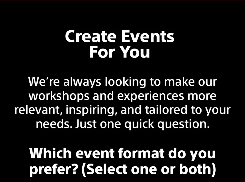 Create Events For You - We’re always looking to make our workshops and experiences more relevant, inspiring, and tailored to your needs. Just one quick question. Which event format do you prefer? (Select one or both)