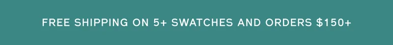 FREE SHIPPING ON 5+ SWATCHES AND ORDERS $150+
