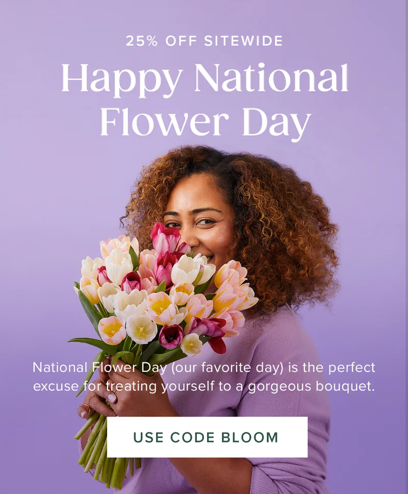 Happy National Flower Day. National Flower Day (our favorite day) is the perfect excuse for treating yourself to a gorgeous bouquet that's 25% off. Use code BLOOM
