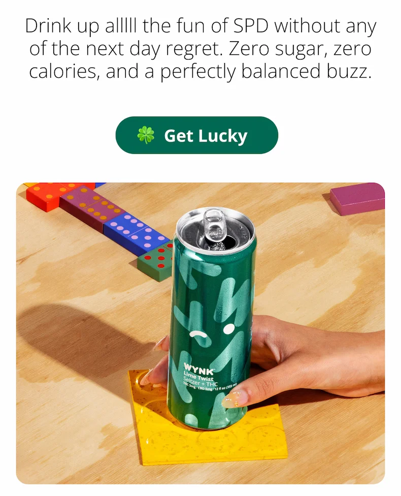 Drink up allll the fun of SPD without any of the next day regret. Zero calories, zero sugar, and a perfectly balanced buzz. [Get Lucky] (A picture of a green can of Lime Twist Wynk in a person's hand on a table with colorful dominoes in the background)