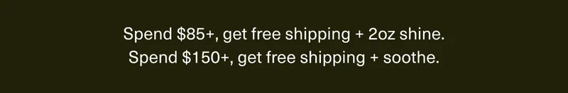 Spend $85+, get free shipping + 2oz shine. | Spend $150+, get free shipping + soothe.