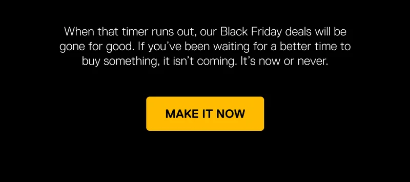 When the timer runs out, our Black Friday deals will be gone for good.