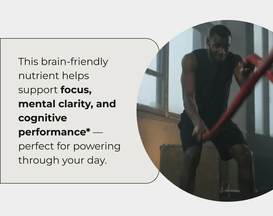 This brain-friendly nutrient helps support focus, mental clarity, and cognitive performance* — perfect for powering through your day.