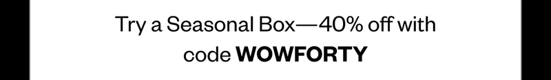 Try a Seasonal Box—40% off with code WOWFORTY