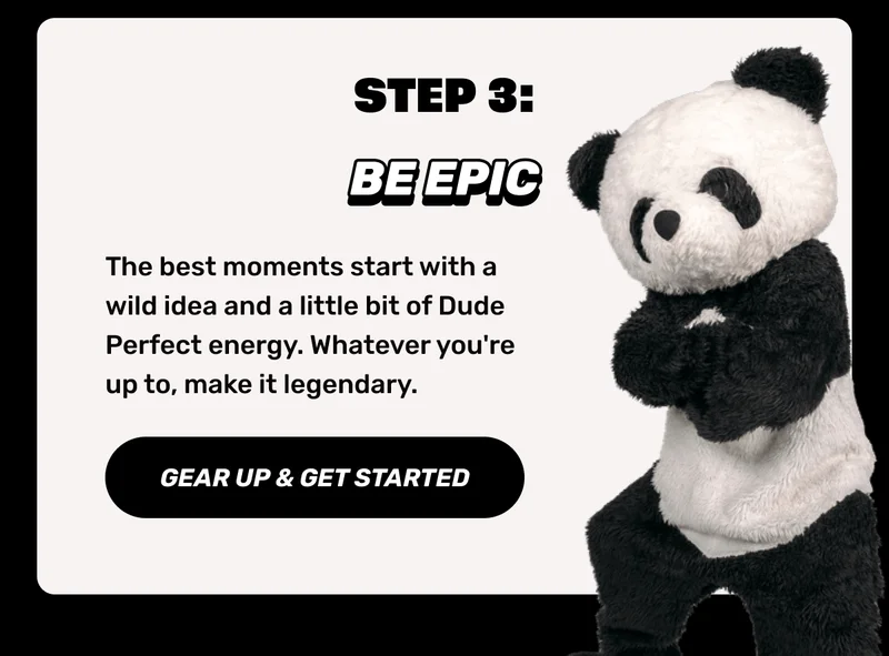 Step 3 | Be Epic | The best moments start with a wild idea and a little bit of Dude Perfect energy. Whatever you're up to, make it legendary.