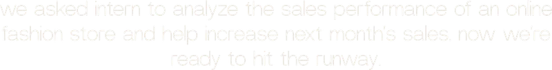 we asked intern to analyze the sales performance of an online fashion store and help increase next month’s sales. now we’re ready to hit the runway.