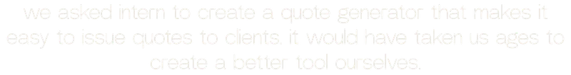we asked intern to create a quote generator that makes it easy to issue quotes to clients. it would have taken us ages to create a better tool ourselves.