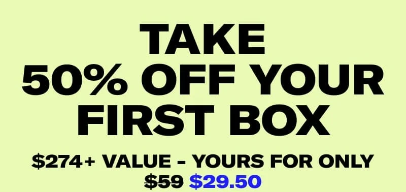 Take 50% off your first box | $247+ value - yours for only $29.50