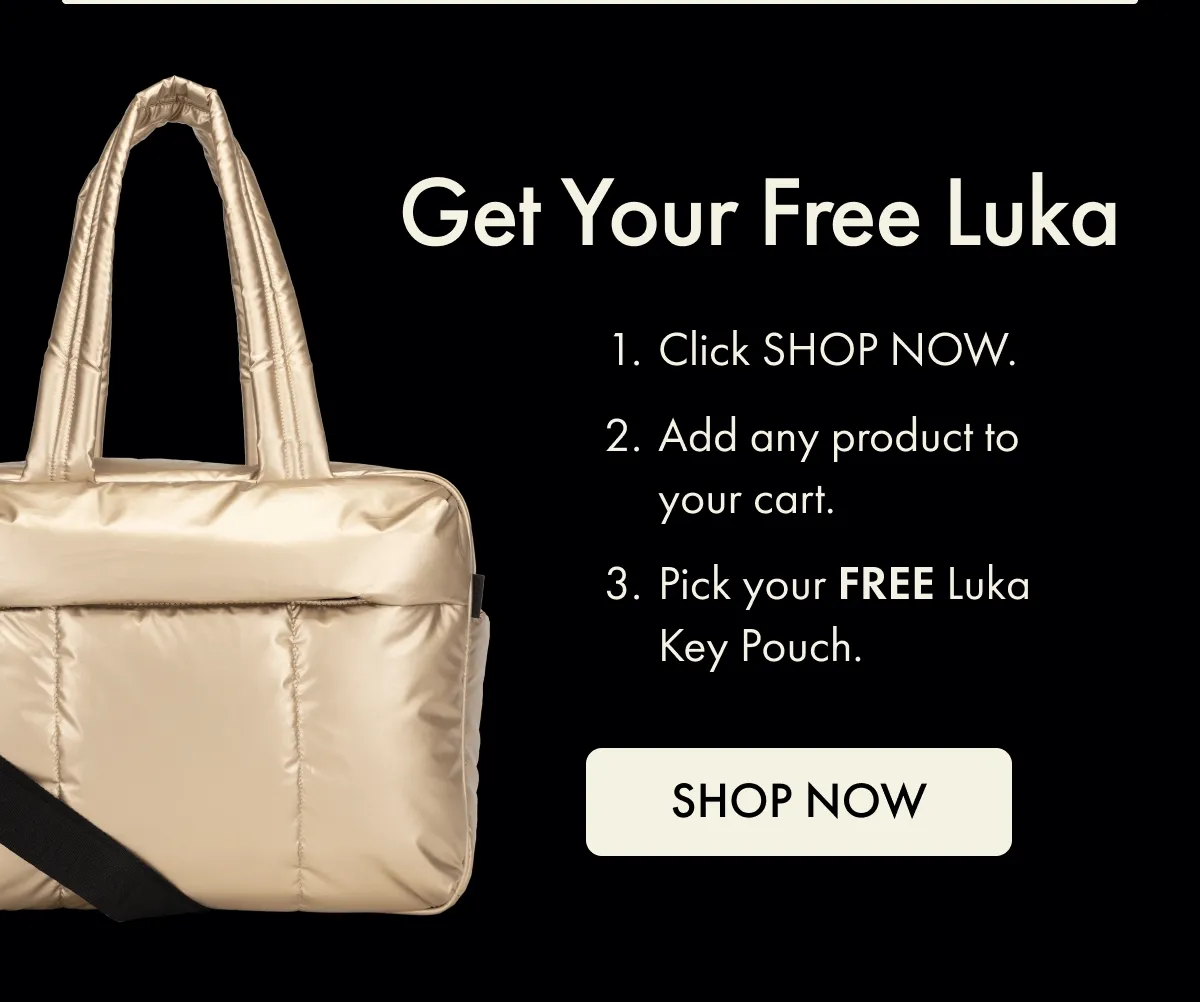 1. Click SHOP NOW. 2. Add any product to your cart. 3. Pick your FREE Luka Key Pouch. | SHOP NOW