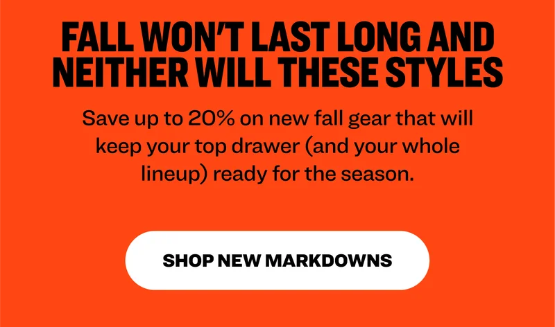 Fall won't last long and neither will these styles. Save up to 20% on new fall gear that will keep your top drawer (and your whole lineup) ready for the season. Shop new markdowns.