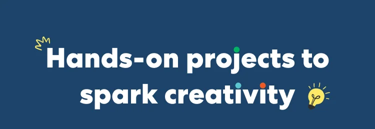 Hands-on projects to spark creativity Hands-on projects to spark creativity