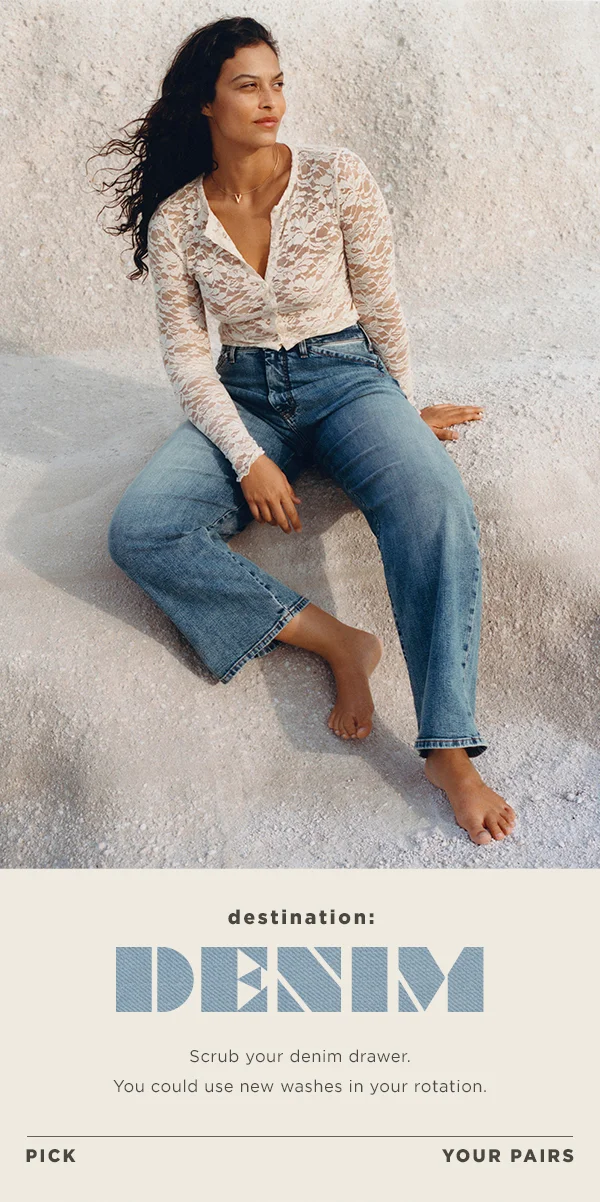 destination denim: scrub your denim drawer. you could use new washes in your rotation. pick your pairs