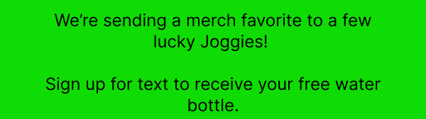 We're sending a merch favorite to a few lucky Joggies! To enter to win, sign up to get texts from us.