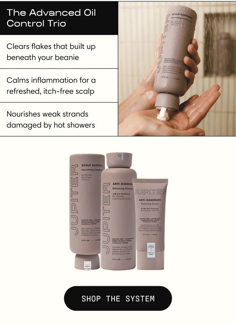 Advanced Oil Control Trio | Clears flakes that built up beneath your beanie | Calms inflammation for a refreshed, itch-free scalp | Nourishes weak strands damaged by hot showers | SHOP THE SYSTEM