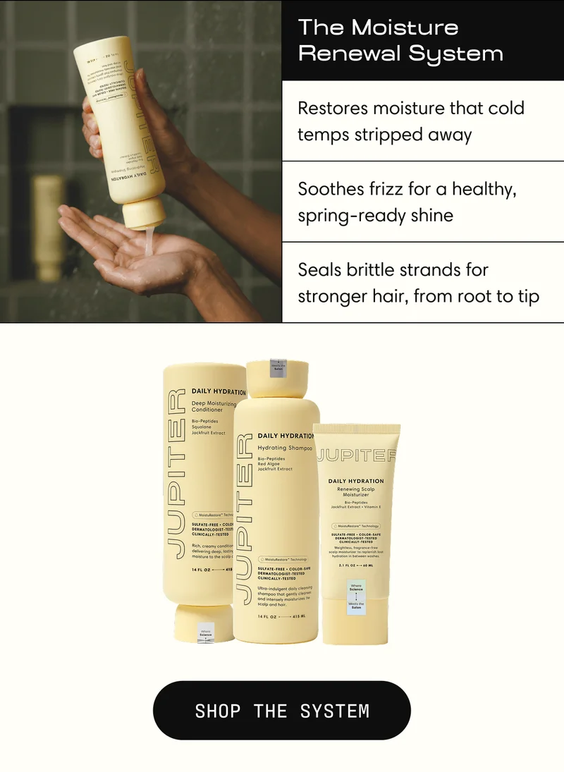The Daily Hydration System | Restores moisture that cold temps stripped away | Soothes frizz for a healthy, spring-ready shine | Seals brittle strands for stronger hair, from root to tip | SHOP THE SYSTEM