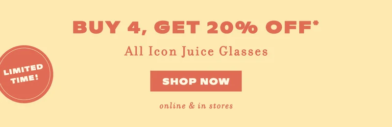 Limited Time! Buy 4, Get 20% Off* All Icon Juice Glasses Shop Now online & in stores