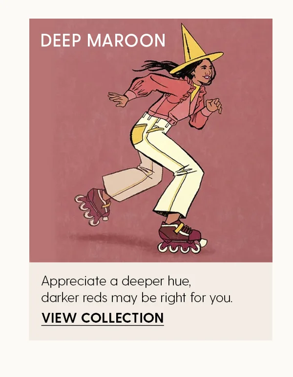 Deep Maroon | Appreciate a deeper hue, darker reds may be right for you. | View Collection