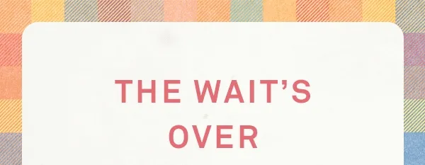the wait's over