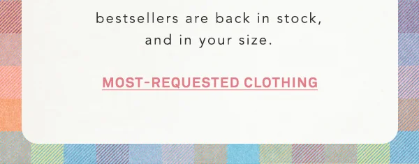 bestsellers are back in stock, and in your size. most-requested clothing
