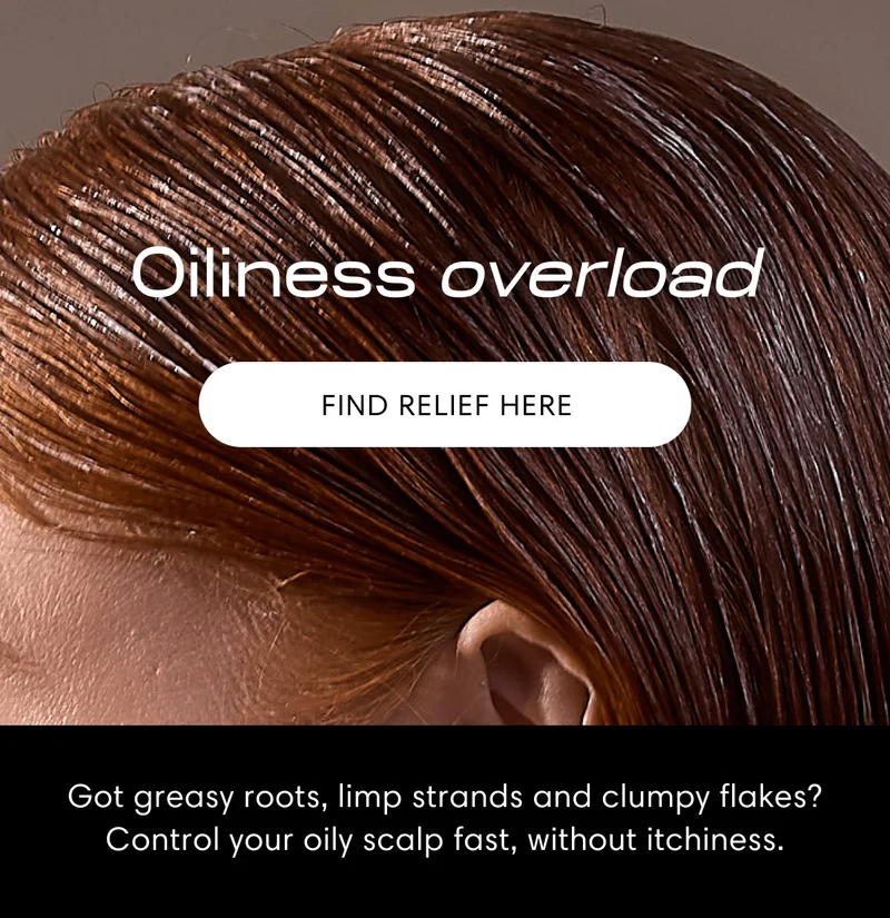 Oiliness overload | Find relief here | Got greasy roots, limp strands and clumpy flakes? Control your oily scalp fast, without itchiness.