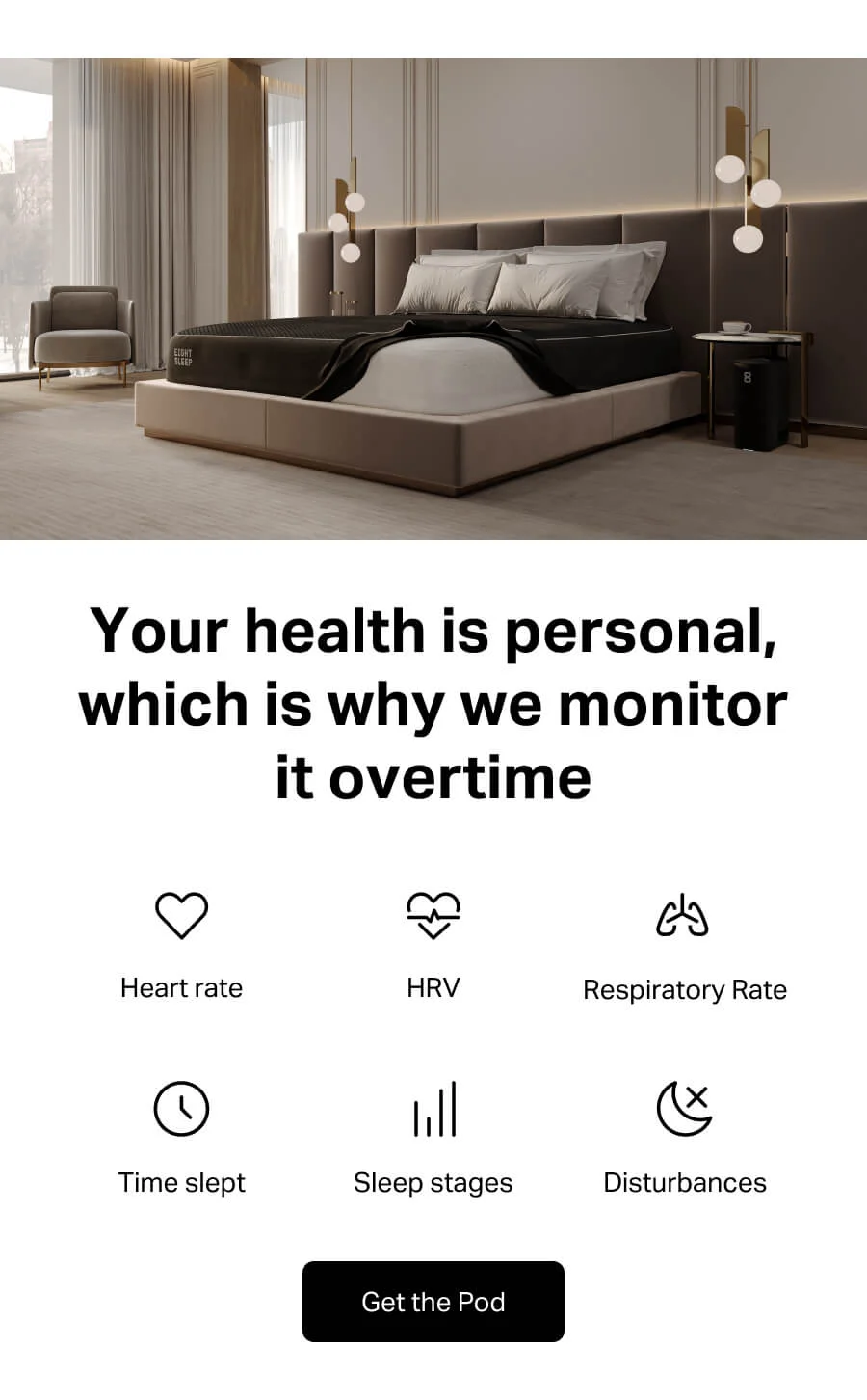 Your health is personal, which is why we monitor it overtime. Heart rate, HRV, Respiratory rate, time slept, sleep stages, disturbances.