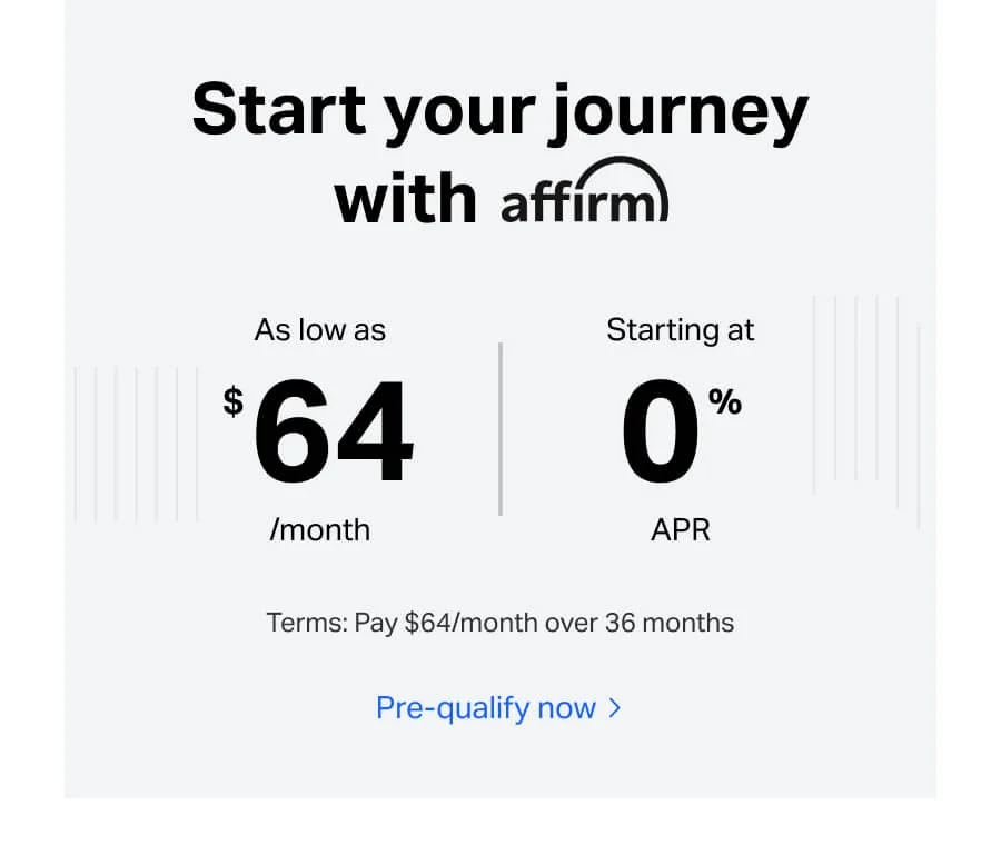 Start your journey with affirm. As low as $64/month - starting at 0%B APR. Terms: Pay $64/month over 36 months. Pre-qualify now.