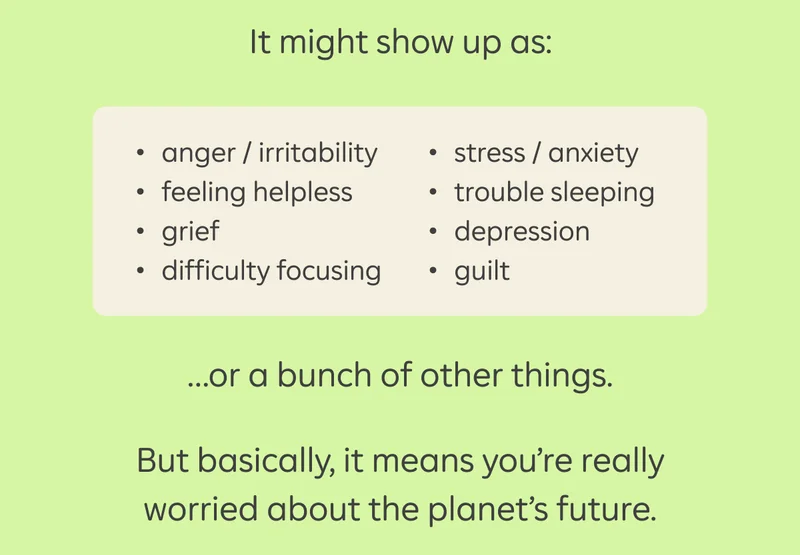 It might show up as: anger/ irritability, feeling helpless, grief, difficulty focusing, stress / anxiety, trouble sleeping, depression, guilt...or a bunch of other things. But basically, it means you're really worried about the planet's future.