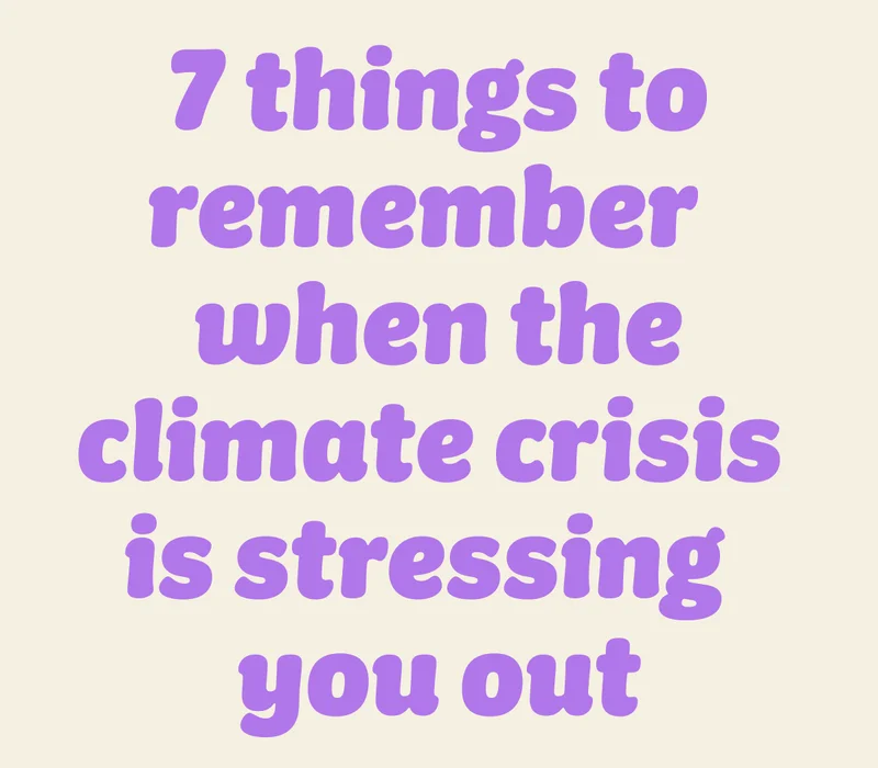 7 things to remember when the climate crisis is stressing you out