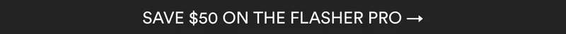 SAVE $50 ON THE FLASHER PRO