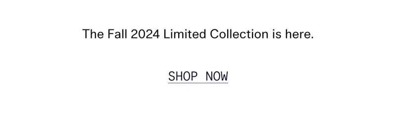 The Fall 2024 Limited Collection is here.   |   SHOP NOW
